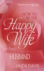 How to Be the Happy Wife of an Unsaved Husband by Linda Davis